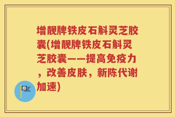 增靓牌铁皮石斛灵芝胶囊(增靓牌铁皮石斛灵芝胶囊——提高免疫力，改善，加速)