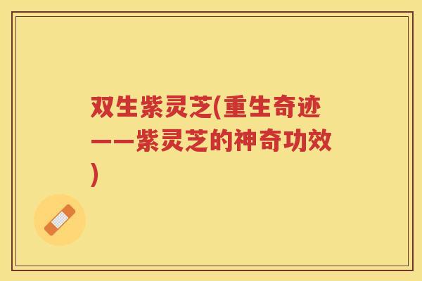 双生紫灵芝(重生奇迹——紫灵芝的神奇功效)