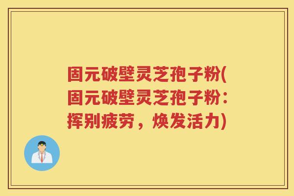 固元破壁灵芝孢子粉(固元破壁灵芝孢子粉：挥别疲劳，焕发活力)