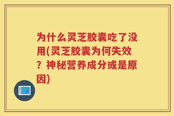 为什么灵芝胶囊吃了没用(灵芝胶囊为何失效？神秘营养成分或是原因)