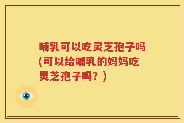 哺乳可以吃灵芝孢子吗(可以给哺乳的妈妈吃灵芝孢子吗？)