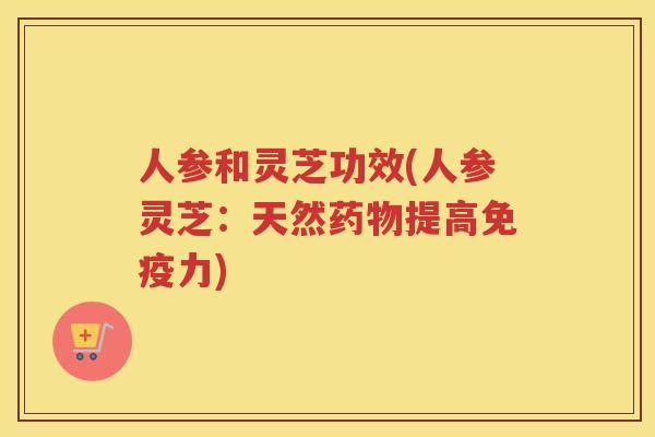 人参和灵芝功效(人参灵芝：天然提高免疫力)