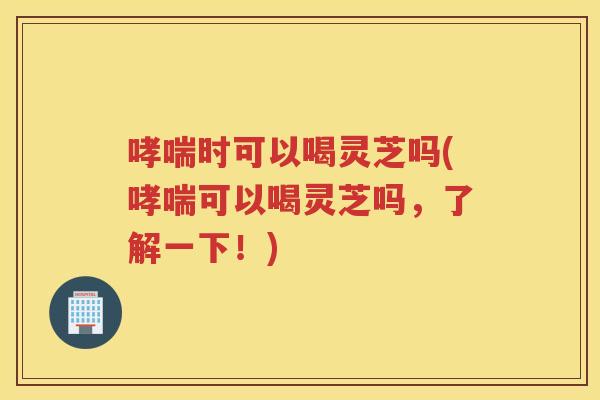 时可以喝灵芝吗(可以喝灵芝吗，了解一下！)