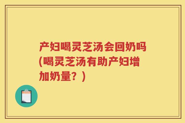 产妇喝灵芝汤会回奶吗(喝灵芝汤有助产妇增加奶量？)