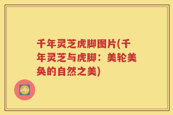千年灵芝虎脚图片(千年灵芝与虎脚：美轮美奂的自然之美)