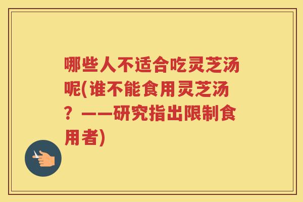 哪些人不适合吃灵芝汤呢(谁不能食用灵芝汤?——研究指出限制食用者) 哪些人不适合吃灵芝汤呢(谁不能食用灵芝汤?——研究指出限制食用者)
