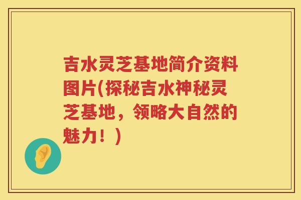 吉水灵芝基地简介资料图片(探秘吉水神秘灵芝基地，领略大自然的魅力！)