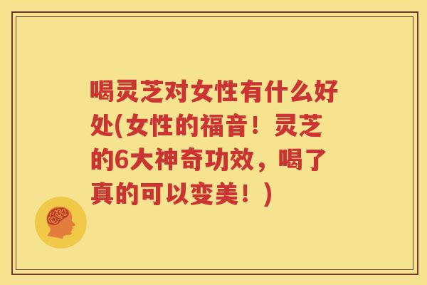喝灵芝对女性有什么好处(女性的福音！灵芝的6大神奇功效，喝了真的可以变美！)