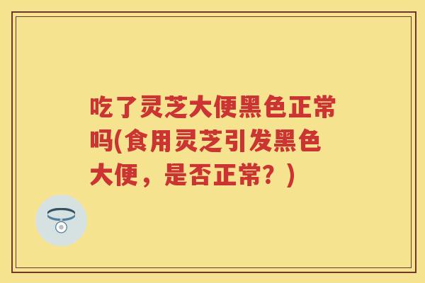吃了灵芝大便黑色正常吗(食用灵芝引发黑色大便,是否正常?) 吃了灵芝大便黑色正常吗(食用灵芝引发黑色大便,是否正常?)