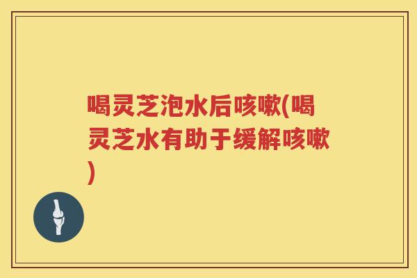 喝灵芝泡水后(喝灵芝水有助于缓解)