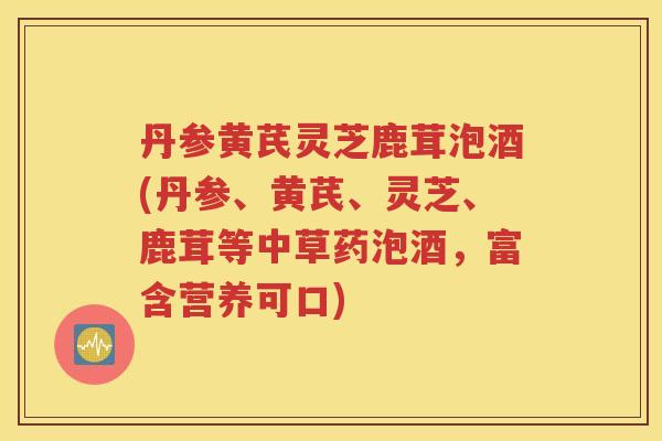 丹参黄芪灵芝鹿茸泡酒(丹参、黄芪、灵芝、鹿茸等中草药泡酒,富含营养可口) 丹参黄芪灵芝鹿茸泡酒(丹参、黄芪、灵芝、鹿茸等中草药泡酒,富含营养可口)
