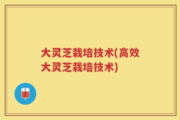 大灵芝栽培技术(高效大灵芝栽培技术)