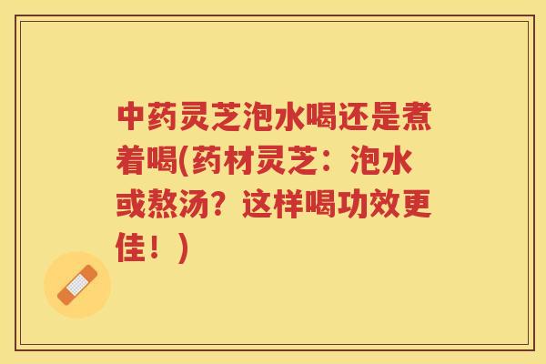 灵芝泡水喝还是煮着喝(药材灵芝:泡水或熬汤?这样喝功效更佳!) 灵芝泡水喝还是煮着喝(药材灵芝:泡水或熬汤?这样喝功效更佳!)