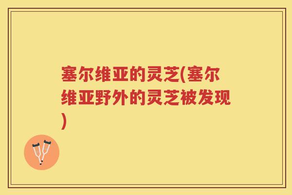 塞尔维亚的灵芝(塞尔维亚野外的灵芝被发现)