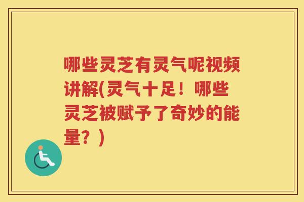 哪些灵芝有灵气呢视频讲解(灵气十足！哪些灵芝被赋予了奇妙的能量？)