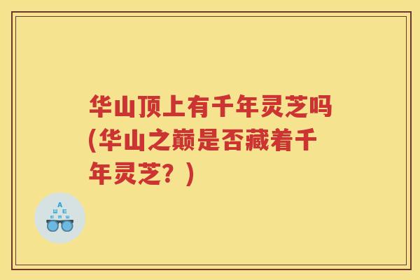 华山顶上有千年灵芝吗(华山之巅是否藏着千年灵芝？)