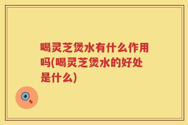 喝灵芝煲水有什么作用吗(喝灵芝煲水的好处是什么) 喝灵芝煲水有什么作用吗(喝灵芝煲水的好处是什么)