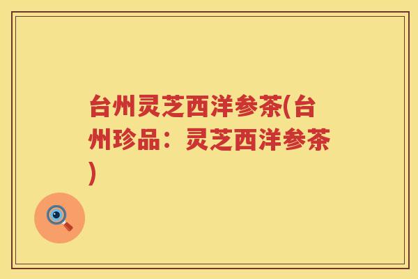 台州灵芝西洋参茶(台州珍品：灵芝西洋参茶)