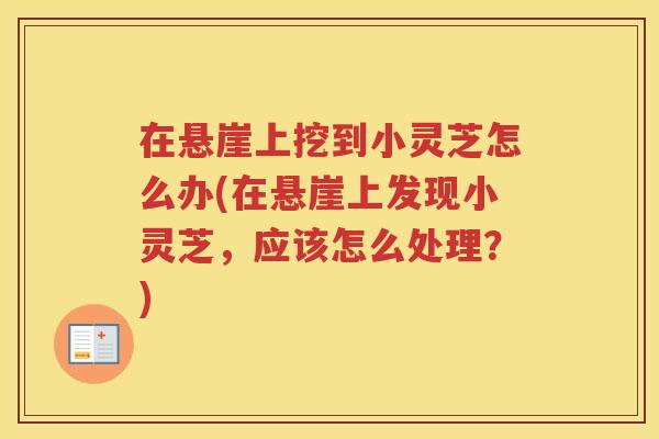 在悬崖上挖到小灵芝怎么办(在悬崖上发现小灵芝,应该怎么处理?) 在悬崖上挖到小灵芝怎么办(在悬崖上发现小灵芝,应该怎么处理?)