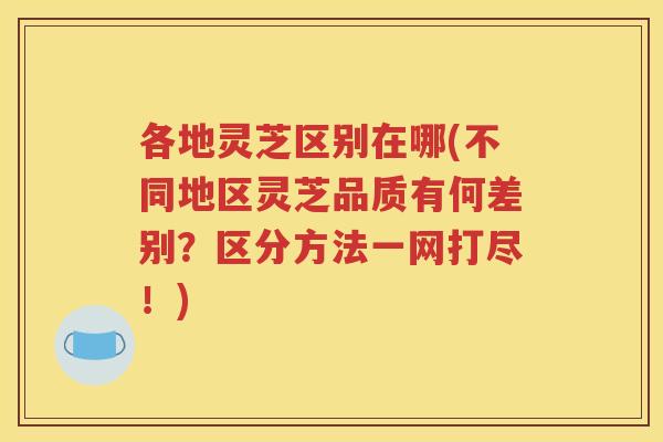 各地灵芝区别在哪(不同地区灵芝品质有何差别?区分方法一网打尽!) 各地灵芝区别在哪(不同地区灵芝品质有何差别?区分方法一网打尽!)