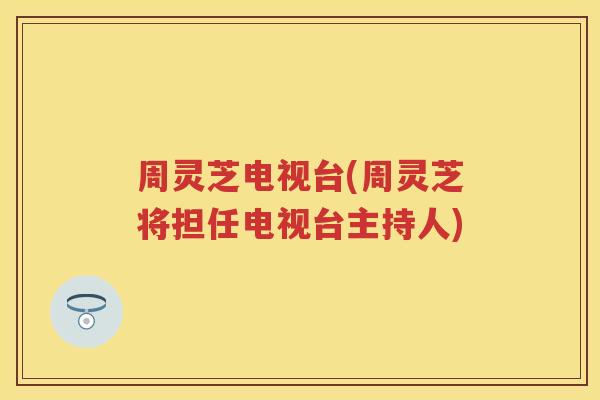 周灵芝电视台(周灵芝将担任电视台主持人) 周灵芝电视台(周灵芝将担任电视台主持人)