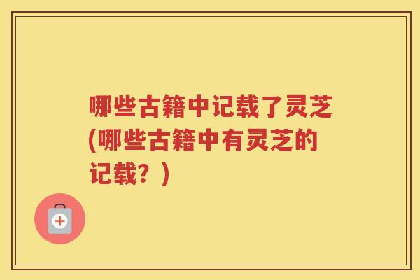 哪些古籍中记载了灵芝(哪些古籍中有灵芝的记载?) 哪些古籍中记载了灵芝(哪些古籍中有灵芝的记载?)