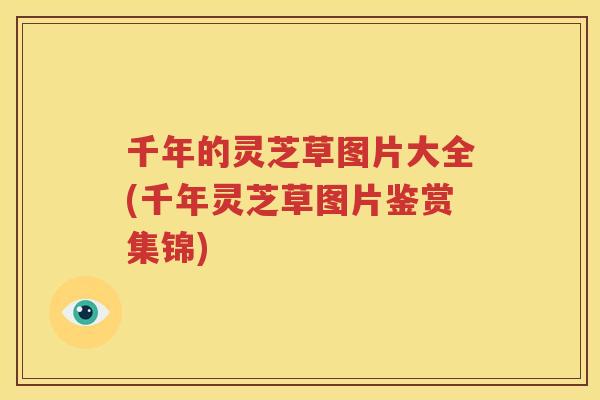 千年的灵芝草图片大全(千年灵芝草图片鉴赏集锦) 千年的灵芝草图片大全(千年灵芝草图片鉴赏集锦)