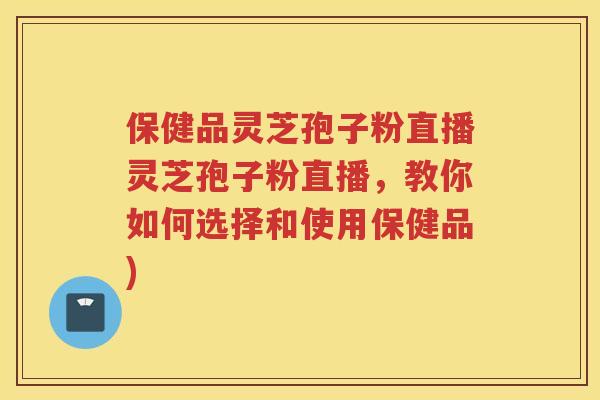 保健品灵芝孢子粉直播灵芝孢子粉直播,教你如何选择和使用保健品) 保健品灵芝孢子粉直播灵芝孢子粉直播,教你如何选择和使用保健品)