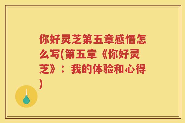 你好灵芝第五章感悟怎么写(第五章《你好灵芝》:我的体验和心得) 你好灵芝第五章感悟怎么写(第五章《你好灵芝》:我的体验和心得)