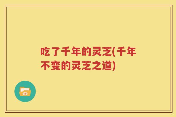 吃了千年的灵芝(千年不变的灵芝之道)