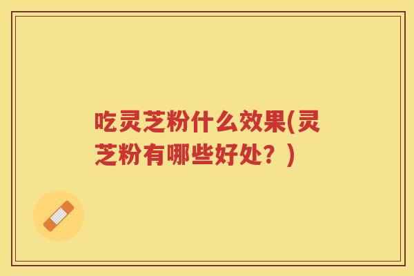 吃灵芝粉什么效果(灵芝粉有哪些好处?) 吃灵芝粉什么效果(灵芝粉有哪些好处?)