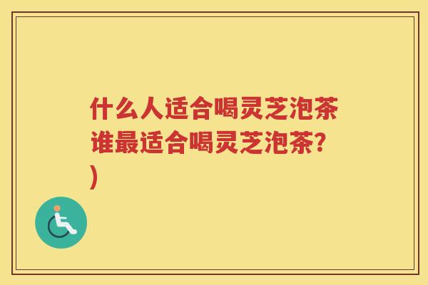 什么人适合喝灵芝泡茶谁适合喝灵芝泡茶?) 什么人适合喝灵芝泡茶谁适合喝灵芝泡茶?)