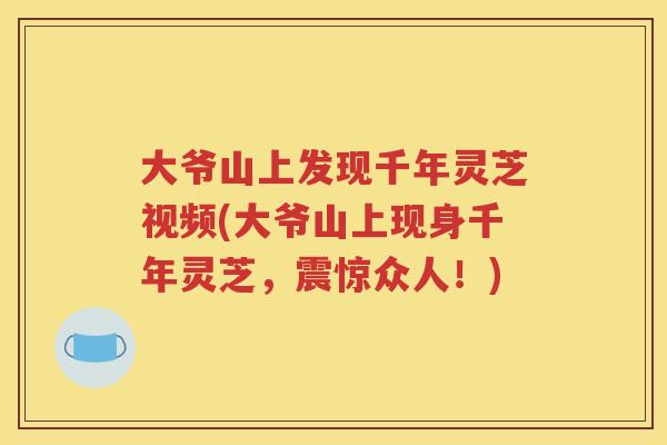大爷山上发现千年灵芝视频(大爷山上现身千年灵芝，震惊众人！)