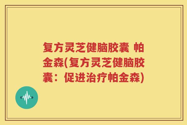 复方灵芝健脑胶囊 帕金森(复方灵芝健脑胶囊：促进帕金森)