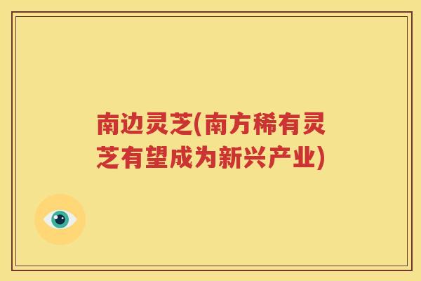 南边灵芝(南方稀有灵芝有望成为新兴产业)