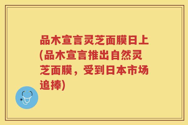 品木宣言灵芝面膜日上(品木宣言推出自然灵芝面膜，受到日本市场追捧)