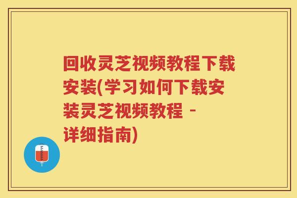 回收灵芝视频教程下载安装(学习如何下载安装灵芝视频教程 - 详细指南) 回收灵芝视频教程下载安装(学习如何下载安装灵芝视频教程 - 详细指南)