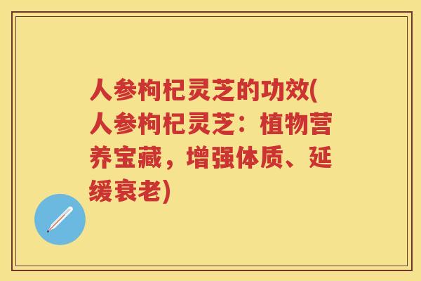 人参枸杞灵芝的功效(人参枸杞灵芝：植物营养宝藏，增强体质、延缓)