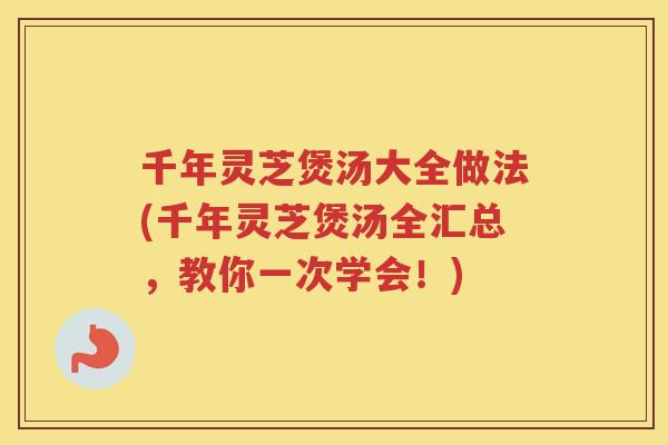 千年灵芝煲汤大全做法(千年灵芝煲汤全汇总,教你一次学会!) 千年灵芝煲汤大全做法(千年灵芝煲汤全汇总,教你一次学会!)