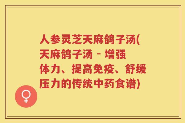 人参灵芝天麻鸽子汤(天麻鸽子汤 - 增强体力、提高免疫、舒缓压力的传统食谱)
