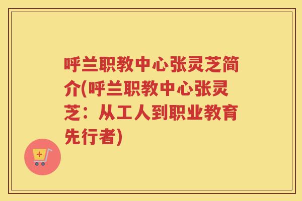 呼兰职教中心张灵芝简介(呼兰职教中心张灵芝：从工人到职业教育先行者)