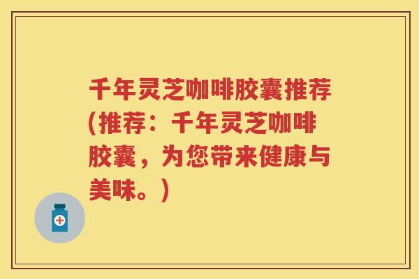 千年灵芝咖啡胶囊推荐(推荐:千年灵芝咖啡胶囊,为您带来健康与美味。) 千年灵芝咖啡胶囊推荐(推荐:千年灵芝咖啡胶囊,为您带来健康与美味。)