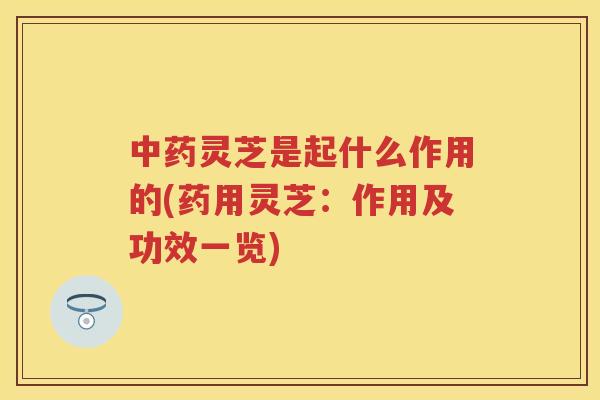 灵芝是起什么作用的(药用灵芝:作用及功效一览) 灵芝是起什么作用的(药用灵芝:作用及功效一览)