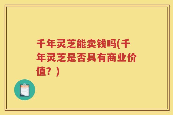 千年灵芝能卖钱吗(千年灵芝是否具有商业价值？)