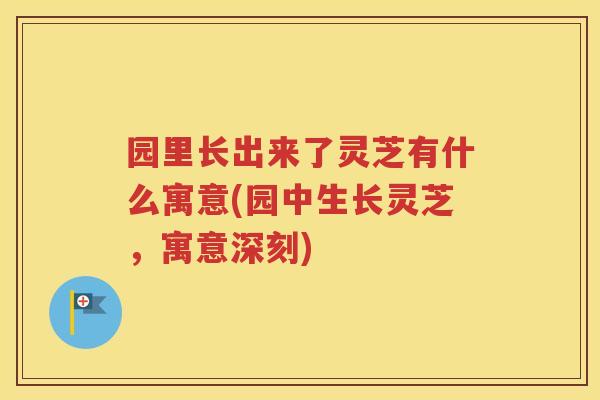 园里长出来了灵芝有什么寓意(园中生长灵芝，寓意深刻)