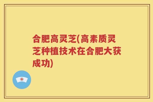 合肥高灵芝(高素质灵芝种植技术在合肥大获成功)