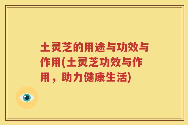 土灵芝的用途与功效与作用(土灵芝功效与作用，助力健康生活)