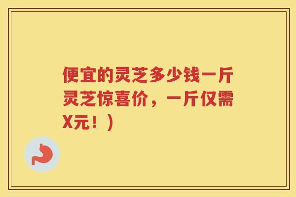 便宜的灵芝多少钱一斤灵芝惊喜价，一斤仅需X元！)