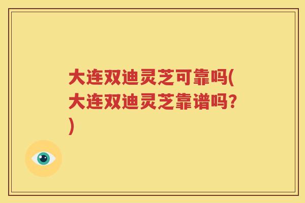大连双迪灵芝可靠吗(大连双迪灵芝靠谱吗?) 大连双迪灵芝可靠吗(大连双迪灵芝靠谱吗?)