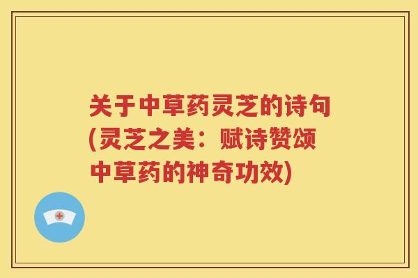 关于中草药灵芝的诗句(灵芝之美：赋诗赞颂中草药的神奇功效)